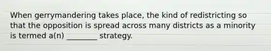 When gerrymandering takes place, the kind of redistricting so that the opposition is spread across many districts as a minority is termed a(n) ________ strategy.