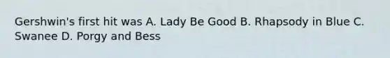 Gershwin's first hit was A. Lady Be Good B. Rhapsody in Blue C. Swanee D. Porgy and Bess