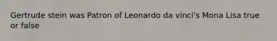 Gertrude stein was Patron of Leonardo da vinci's Mona Lisa true or false