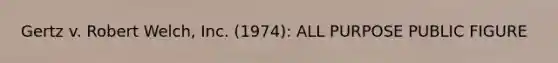 Gertz v. Robert Welch, Inc. (1974): ALL PURPOSE PUBLIC FIGURE