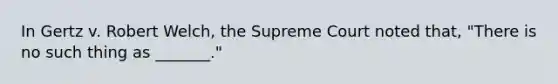 In Gertz v. Robert Welch, the Supreme Court noted that, "There is no such thing as _______."