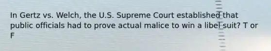 In Gertz vs. Welch, the U.S. Supreme Court established that public officials had to prove actual malice to win a libel suit? T or F