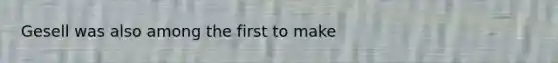 Gesell was also among the first to make