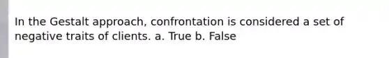 In the Gestalt approach, confrontation is considered a set of negative traits of clients. a. True b. False