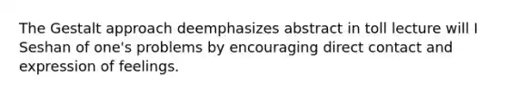 The Gestalt approach deemphasizes abstract in toll lecture will I Seshan of one's problems by encouraging direct contact and expression of feelings.