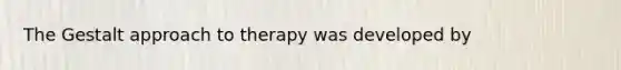 The Gestalt approach to therapy was developed by