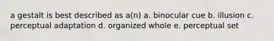 a gestalt is best described as a(n) a. binocular cue b. illusion c. perceptual adaptation d. organized whole e. perceptual set