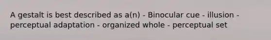 A gestalt is best described as a(n) - Binocular cue - illusion - perceptual adaptation - organized whole - perceptual set