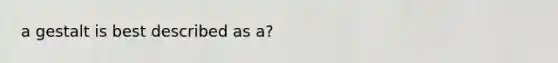 a gestalt is best described as a?