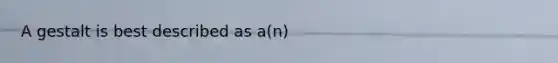 A gestalt is best described as a(n)