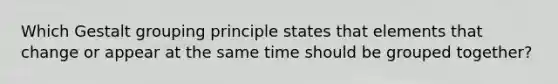 Which Gestalt grouping principle states that elements that change or appear at the same time should be grouped together?