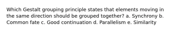 Which Gestalt grouping principle states that elements moving in the same direction should be grouped together? a. Synchrony b. Common fate c. Good continuation d. Parallelism e. Similarity