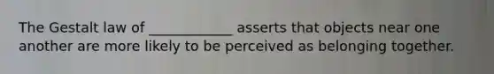 The Gestalt law of ____________ asserts that objects near one another are more likely to be perceived as belonging together.