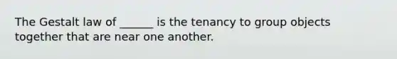 The Gestalt law of ______ is the tenancy to group objects together that are near one another.