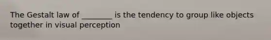 The Gestalt law of ________ is the tendency to group like objects together in visual perception