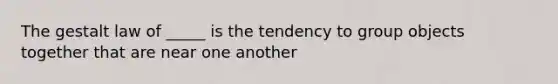 The gestalt law of _____ is the tendency to group objects together that are near one another