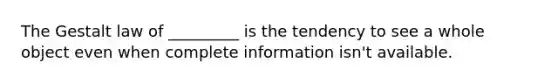 The Gestalt law of _________ is the tendency to see a whole object even when complete information isn't available.