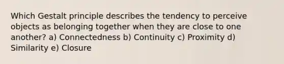 Which Gestalt principle describes the tendency to perceive objects as belonging together when they are close to one another? a) Connectedness b) Continuity c) Proximity d) Similarity e) Closure