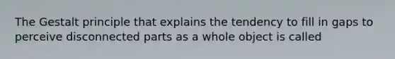 The Gestalt principle that explains the tendency to fill in gaps to perceive disconnected parts as a whole object is called