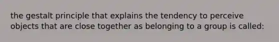 the gestalt principle that explains the tendency to perceive objects that are close together as belonging to a group is called: