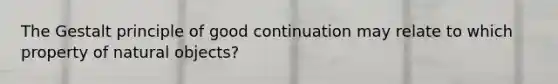 The Gestalt principle of good continuation may relate to which property of natural objects?