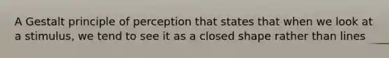 A Gestalt principle of perception that states that when we look at a stimulus, we tend to see it as a closed shape rather than lines