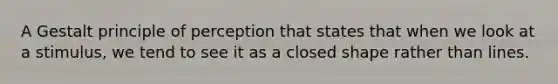 A Gestalt principle of perception that states that when we look at a stimulus, we tend to see it as a closed shape rather than lines.