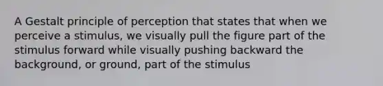 A Gestalt principle of perception that states that when we perceive a stimulus, we visually pull the figure part of the stimulus forward while visually pushing backward the background, or ground, part of the stimulus