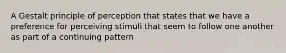 A Gestalt principle of perception that states that we have a preference for perceiving stimuli that seem to follow one another as part of a continuing pattern