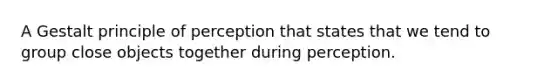 A Gestalt principle of perception that states that we tend to group close objects together during perception.