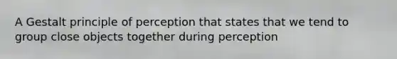 A Gestalt principle of perception that states that we tend to group close objects together during perception