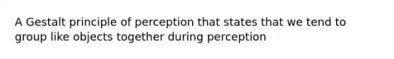 A Gestalt principle of perception that states that we tend to group like objects together during perception