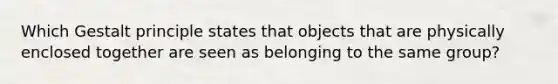 Which Gestalt principle states that objects that are physically enclosed together are seen as belonging to the same group?