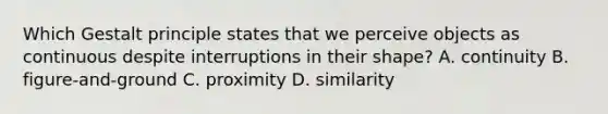 Which Gestalt principle states that we perceive objects as continuous despite interruptions in their shape? A. continuity B. figure-and-ground C. proximity D. similarity