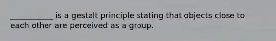 ___________ is a gestalt principle stating that objects close to each other are perceived as a group.