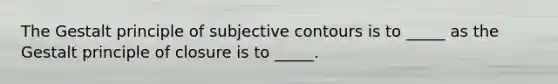 The Gestalt principle of subjective contours is to _____ as the Gestalt principle of closure is to _____.