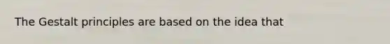 The Gestalt principles are based on the idea that