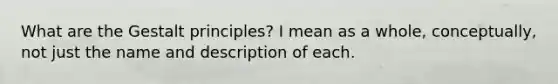 What are the Gestalt principles? I mean as a whole, conceptually, not just the name and description of each.