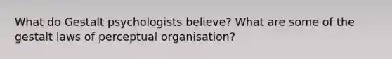 What do Gestalt psychologists believe? What are some of the gestalt laws of perceptual organisation?