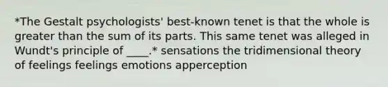 *The Gestalt psychologists' best-known tenet is that the whole is greater than the sum of its parts. This same tenet was alleged in Wundt's principle of ____.* sensations the tridimensional theory of feelings feelings emotions apperception