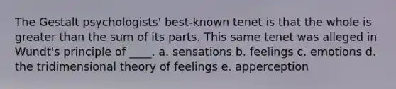 The Gestalt psychologists' best-known tenet is that the whole is greater than the sum of its parts. This same tenet was alleged in Wundt's principle of ____. a. sensations b. feelings c. emotions d. the tridimensional theory of feelings e. apperception