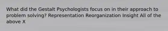 What did the Gestalt Psychologists focus on in their approach to problem solving? Representation Reorganization Insight All of the above X