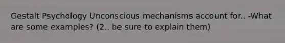 Gestalt Psychology Unconscious mechanisms account for.. -What are some examples? (2.. be sure to explain them)