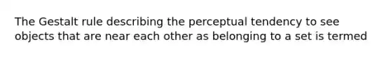 The Gestalt rule describing the perceptual tendency to see objects that are near each other as belonging to a set is termed