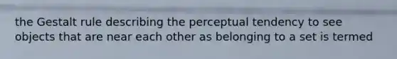 the Gestalt rule describing the perceptual tendency to see objects that are near each other as belonging to a set is termed