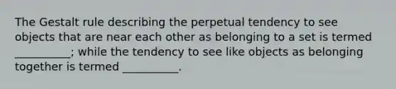 The Gestalt rule describing the perpetual tendency to see objects that are near each other as belonging to a set is termed __________; while the tendency to see like objects as belonging together is termed __________.