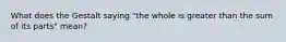 What does the Gestalt saying "the whole is greater than the sum of its parts" mean?