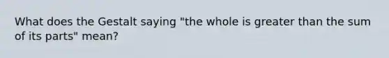 What does the Gestalt saying "the whole is greater than the sum of its parts" mean?