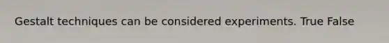 Gestalt techniques can be considered experiments. True False