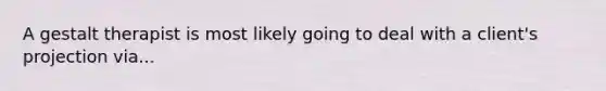 A gestalt therapist is most likely going to deal with a client's projection via...